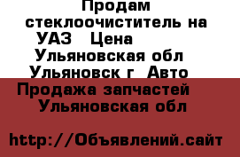 Продам стеклоочиститель на УАЗ › Цена ­ 2 500 - Ульяновская обл., Ульяновск г. Авто » Продажа запчастей   . Ульяновская обл.